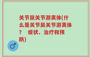 关节鼠关节游离体(什么是关节鼠关节游离体？  症状、治疗和预防)