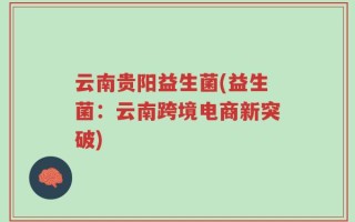 云南贵阳益生菌(益生菌：云南跨境电商新突破)