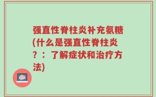 强直性脊柱炎补充氨糖(什么是强直性脊柱炎？：了解症状和治疗方法)