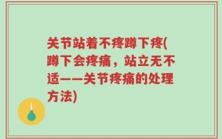 关节站着不疼蹲下疼(蹲下会疼痛，站立无不适——关节疼痛的处理方法)