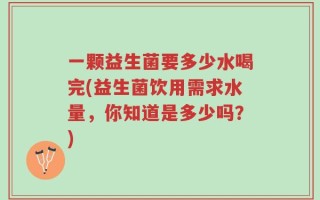 一颗益生菌要多少水喝完(益生菌饮用需求水量，你知道是多少吗？)