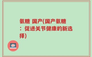 氨糖 国产(国产氨糖：促进关节健康的新选择)