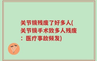 关节镜残废了好多人(关节镜手术致多人残废：医疗事故频发)