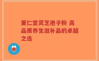 董仁堂灵芝孢子粉 高品质养生滋补品的卓越之选