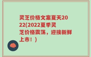 灵芝价格文案夏天2022(2022夏季灵芝价格震荡，迎接新鲜上市！)