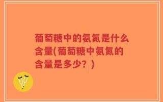葡萄糖中的氨氮是什么含量(葡萄糖中氨氮的含量是多少？)
