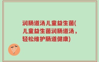 润肠道汤儿童益生菌(儿童益生菌润肠道汤，轻松维护肠道健康)