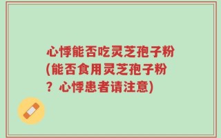 心悸能否吃灵芝孢子粉(能否食用灵芝孢子粉？心悸患者请注意)