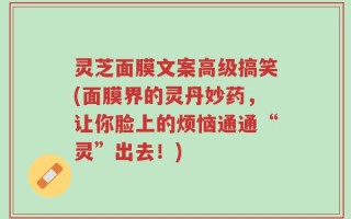 灵芝面膜文案高级搞笑(面膜界的灵丹妙药，让你脸上的烦恼通通“灵”出去！)