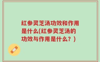 红参灵芝汤功效和作用是什么(红参灵芝汤的功效与作用是什么？)