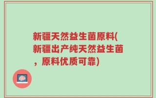 新疆天然益生菌原料(新疆出产纯天然益生菌，原料优质可靠)