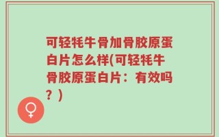 可轻牦牛骨加骨胶原蛋白片怎么样(可轻牦牛骨胶原蛋白片：有效吗？)