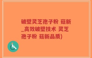 破壁灵芝孢子粉 菇新_高效破壁技术 灵芝孢子粉 菇新品质)