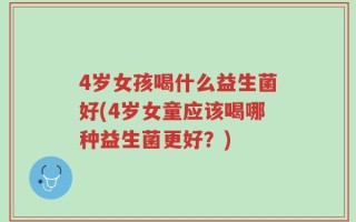 4岁女孩喝什么益生菌好(4岁女童应该喝哪种益生菌更好？)