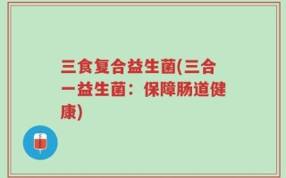 三食复合益生菌(三合一益生菌：保障肠道健康)