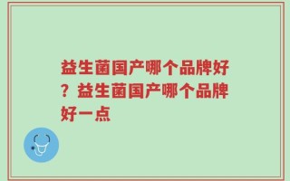 益生菌国产哪个品牌好？益生菌国产哪个品牌好一点