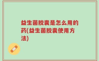 益生菌胶囊是怎么用的药(益生菌胶囊使用方法)
