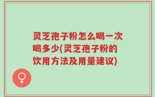 灵芝孢子粉怎么喝一次喝多少(灵芝孢子粉的饮用方法及用量建议)