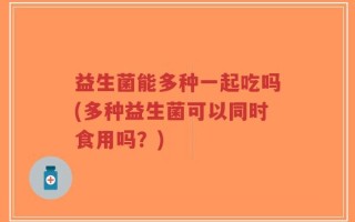 益生菌能多种一起吃吗(多种益生菌可以同时食用吗？)