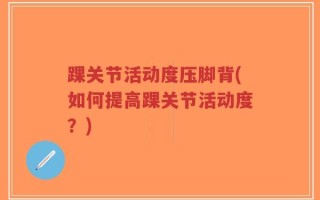 踝关节活动度压脚背(如何提高踝关节活动度？)