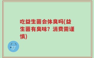 吃益生菌会体臭吗(益生菌有臭味？消费需谨慎)