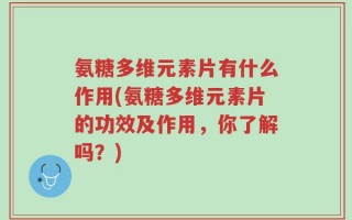 氨糖多维元素片有什么作用(氨糖多维元素片的功效及作用，你了解吗？)