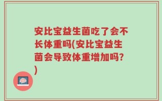 安比宝益生菌吃了会不长体重吗(安比宝益生菌会导致体重增加吗？)