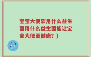 宝宝大便软用什么益生菌用什么益生菌能让宝宝大便更健康？)