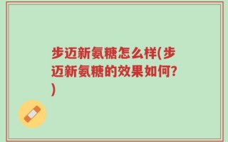步迈新氨糖怎么样(步迈新氨糖的效果如何？)