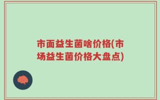市面益生菌啥价格(市场益生菌价格大盘点)