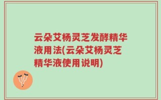 云朵艾杨灵芝发酵精华液用法(云朵艾杨灵芝精华液使用说明)