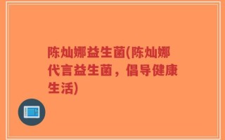 陈灿娜益生菌(陈灿娜代言益生菌，倡导健康生活)