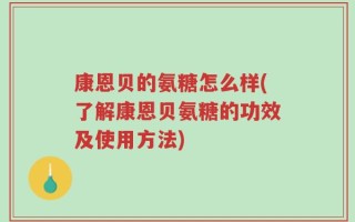康恩贝的氨糖怎么样(了解康恩贝氨糖的功效及使用方法)