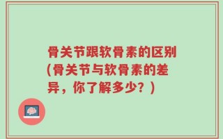 骨关节跟软骨素的区别(骨关节与软骨素的差异，你了解多少？)