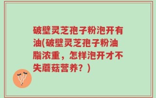破壁灵芝孢子粉泡开有油(破壁灵芝孢子粉油脂浓重，怎样泡开才不失蘑菇营养？)