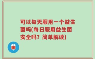 可以每天服用一个益生菌吗(每日服用益生菌安全吗？简单解读)