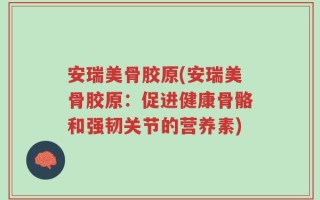 安瑞美骨胶原(安瑞美骨胶原：促进健康骨骼和强韧关节的营养素)
