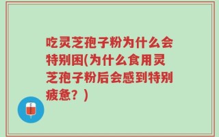 吃灵芝孢子粉为什么会特别困(为什么食用灵芝孢子粉后会感到特别疲惫？)