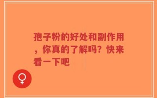 孢子粉的好处和副作用，你真的了解吗？快来看一下吧