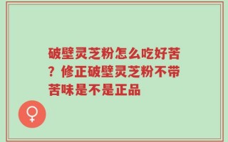 破壁灵芝粉怎么吃好苦？修正破壁灵芝粉不带苦味是不是正品
