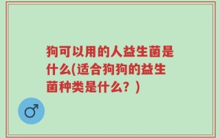 狗可以用的人益生菌是什么(适合狗狗的益生菌种类是什么？)