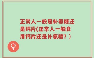 正常人一般是补氨糖还是钙片(正常人一般食用钙片还是补氨糖？)