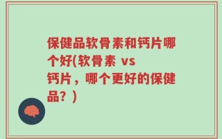 保健品软骨素和钙片哪个好(软骨素 vs 钙片，哪个更好的保健品？)