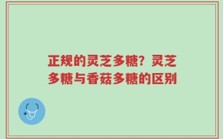 正规的灵芝多糖？灵芝多糖与香菇多糖的区别