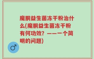 魔胴益生菌冻干粉治什么(魔胴益生菌冻干粉有何功效？——一个简明的问题)