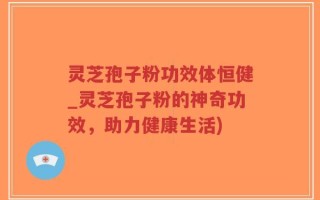 灵芝孢子粉功效体恒健_灵芝孢子粉的神奇功效，助力健康生活)