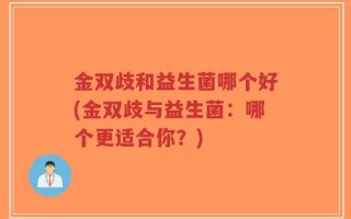 金双歧和益生菌哪个好(金双歧与益生菌：哪个更适合你？)