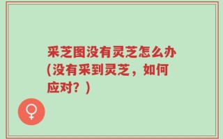 采芝图没有灵芝怎么办(没有采到灵芝，如何应对？)
