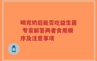 喝完奶后能否吃益生菌 专家解答两者食用顺序及注意事项