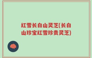 红雪长白山灵芝(长白山珍宝红雪珍贵灵芝)
